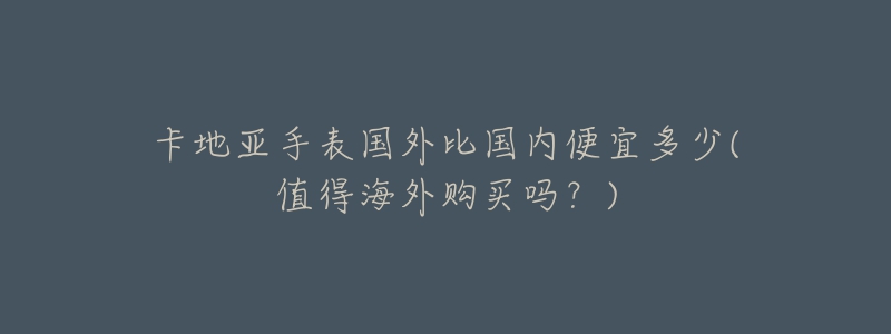 卡地亞手表國(guó)外比國(guó)內(nèi)便宜多少(值得海外購(gòu)買(mǎi)嗎？)