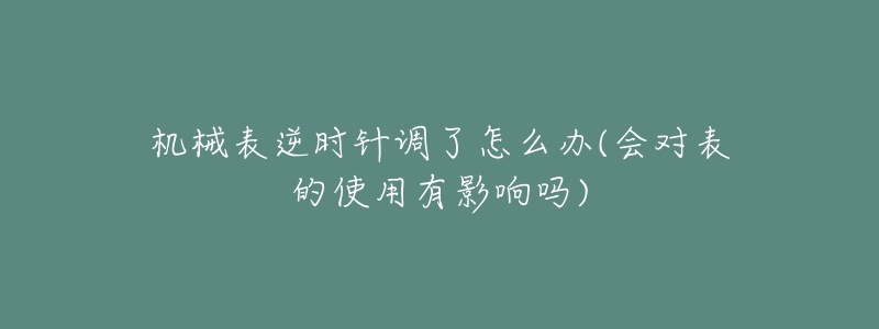 機械表逆時針調(diào)了怎么辦(會對表的使用有影響嗎)