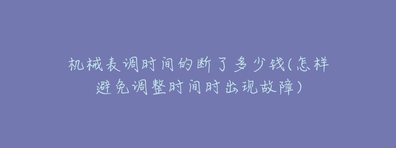 機(jī)械表調(diào)時(shí)間的斷了多少錢(怎樣避免調(diào)整時(shí)間時(shí)出現(xiàn)故障)