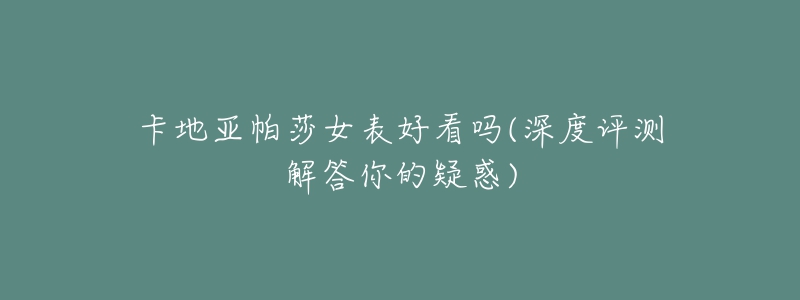 卡地亞帕莎女表好看嗎(深度評(píng)測(cè)解答你的疑惑)