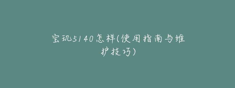 寶璣5140怎樣(使用指南與維護(hù)技巧)