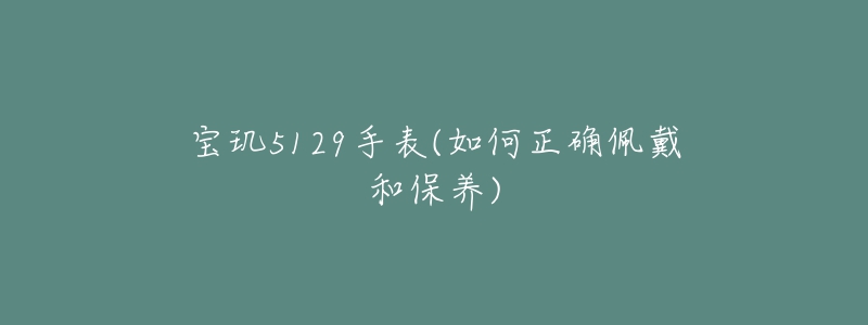 寶璣5129手表(如何正確佩戴和保養(yǎng))