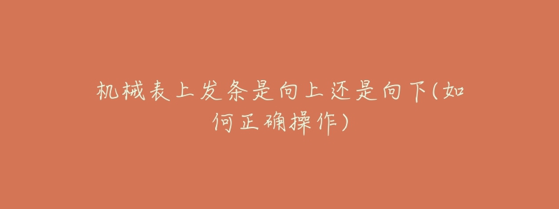 機械表上發(fā)條是向上還是向下(如何正確操作)