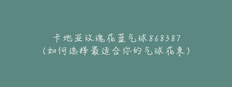 卡地亞玫瑰花藍(lán)氣球868387(如何選擇最適合你的氣球花束)