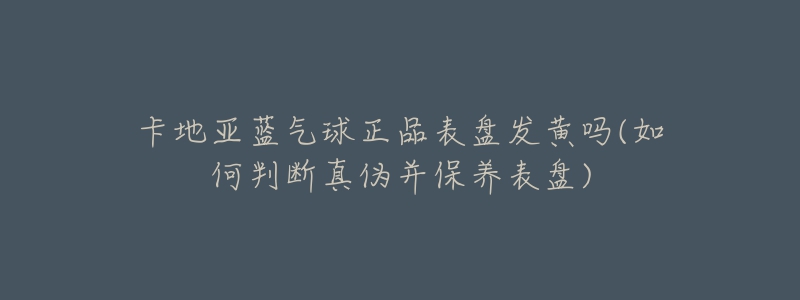 卡地亞藍(lán)氣球正品表盤發(fā)黃嗎(如何判斷真?zhèn)尾⒈ｐB(yǎng)表盤)