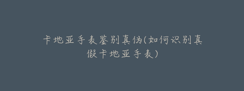 卡地亞手表鑒別真?zhèn)?如何識(shí)別真假卡地亞手表)