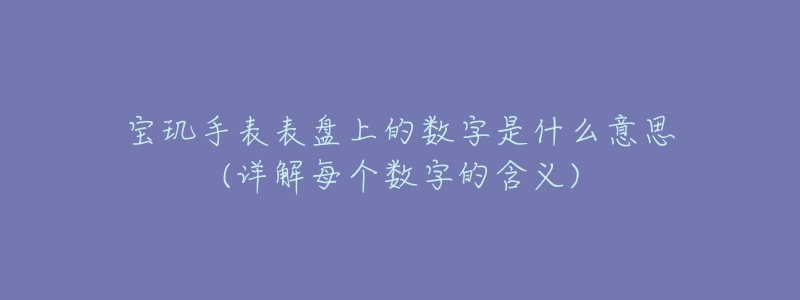 寶璣手表表盤上的數(shù)字是什么意思(詳解每個數(shù)字的含義)