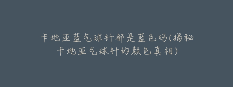 卡地亞藍(lán)氣球針都是藍(lán)色嗎(揭秘卡地亞氣球針的顏色真相)