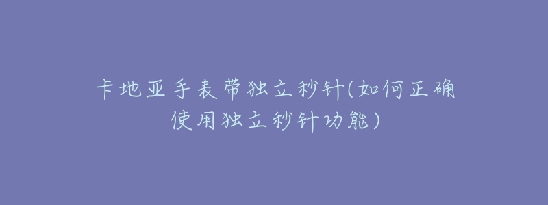 卡地亞手表帶獨立秒針(如何正確使用獨立秒針功能)