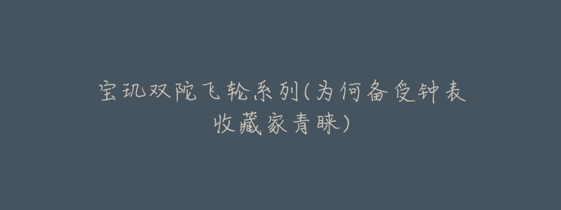 寶璣雙陀飛輪系列(為何備受鐘表收藏家青睞)