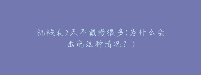 機(jī)械表2天不戴慢很多(為什么會(huì)出現(xiàn)這種情況？)