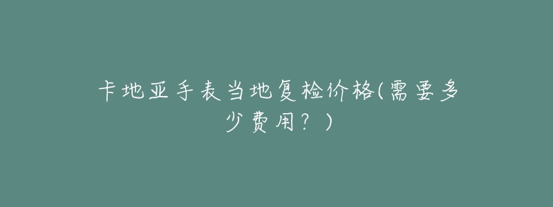 卡地亞手表當(dāng)?shù)貜?fù)檢價(jià)格(需要多少費(fèi)用？)