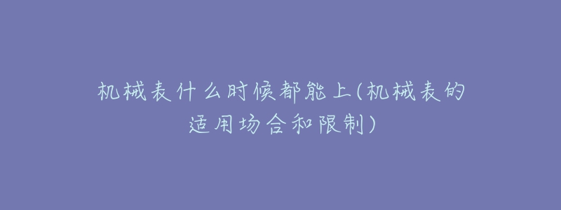 機(jī)械表什么時(shí)候都能上(機(jī)械表的適用場(chǎng)合和限制)