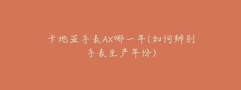 卡地亞手表AX哪一年(如何辨別手表生產(chǎn)年份)