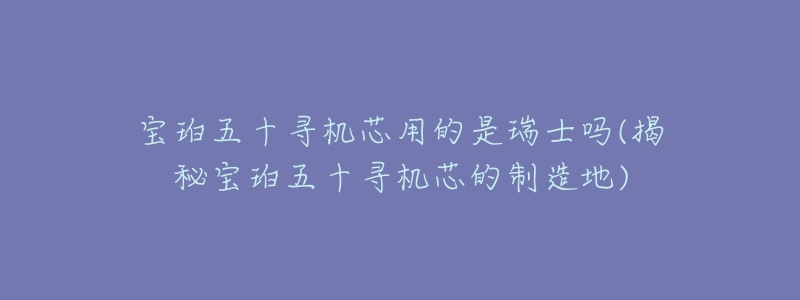 寶珀五十尋機芯用的是瑞士嗎(揭秘寶珀五十尋機芯的制造地)