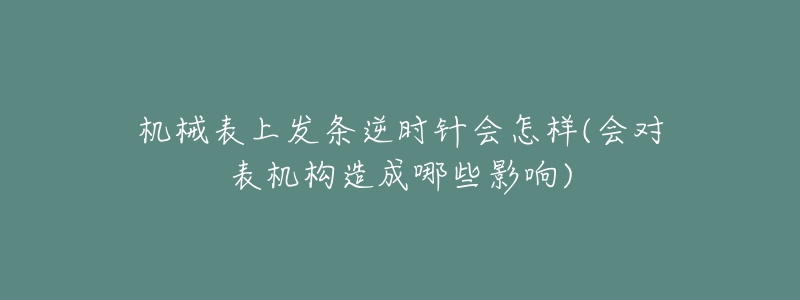 機(jī)械表上發(fā)條逆時針會怎樣(會對表機(jī)構(gòu)造成哪些影響)