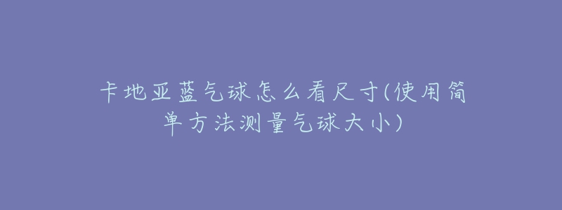 卡地亞藍氣球怎么看尺寸(使用簡單方法測量氣球大小)