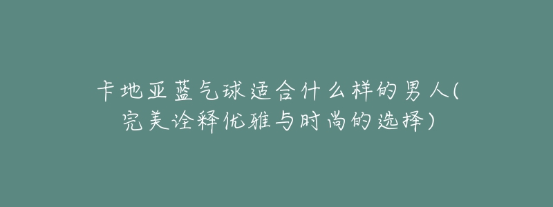 卡地亞藍(lán)氣球適合什么樣的男人(完美詮釋優(yōu)雅與時(shí)尚的選擇)