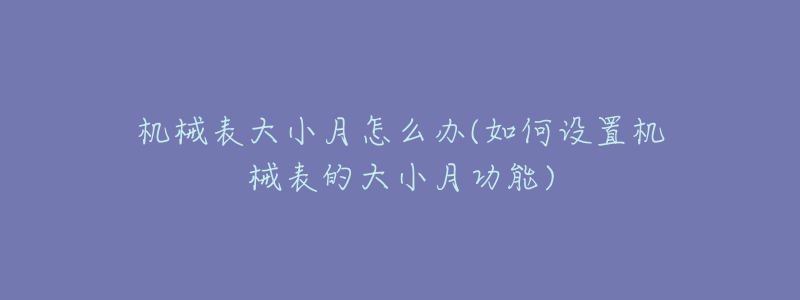 機(jī)械表大小月怎么辦(如何設(shè)置機(jī)械表的大小月功能)