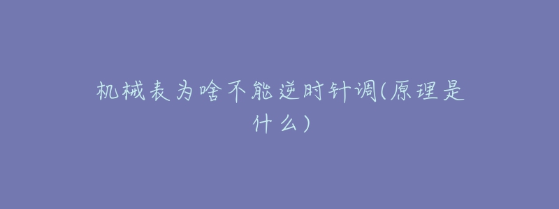 機(jī)械表為啥不能逆時(shí)針調(diào)(原理是什么)