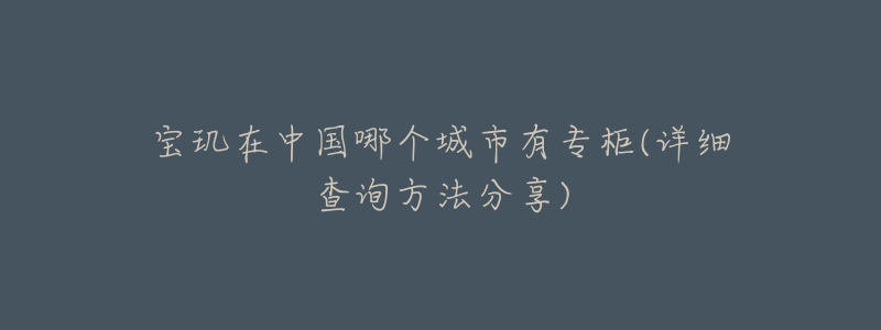 寶璣在中國(guó)哪個(gè)城市有專柜(詳細(xì)查詢方法分享)