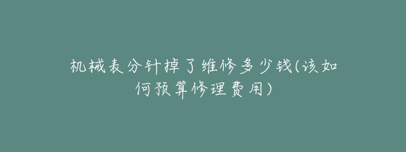 機(jī)械表分針掉了維修多少錢(qián)(該如何預(yù)算修理費(fèi)用)