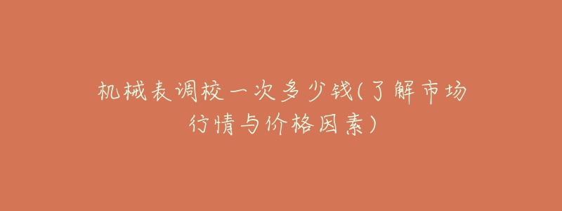 機(jī)械表調(diào)校一次多少錢(了解市場(chǎng)行情與價(jià)格因素)