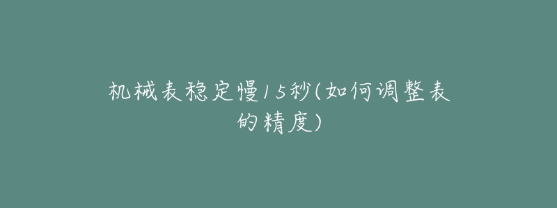 機械表穩(wěn)定慢15秒(如何調(diào)整表的精度)