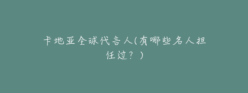 卡地亞全球代言人(有哪些名人擔(dān)任過？)