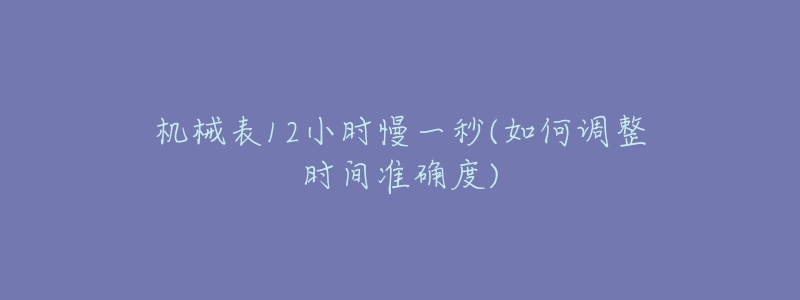 機械表12小時慢一秒(如何調(diào)整時間準(zhǔn)確度)