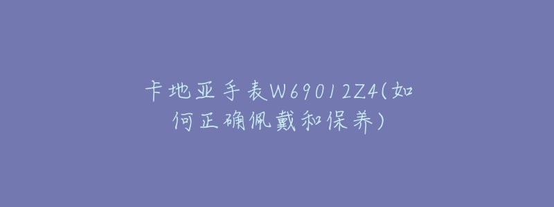 卡地亞手表W69012Z4(如何正確佩戴和保養(yǎng))