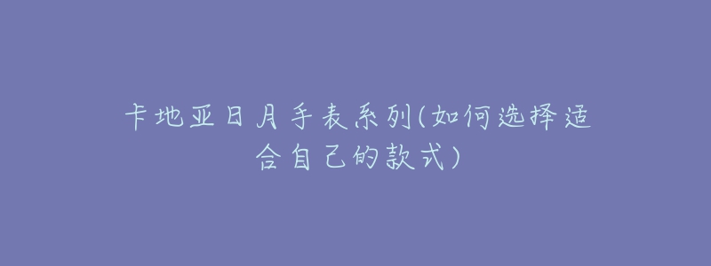 卡地亞日月手表系列(如何選擇適合自己的款式)