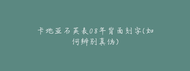 卡地亞石英表08年背面刻字(如何辨別真?zhèn)?