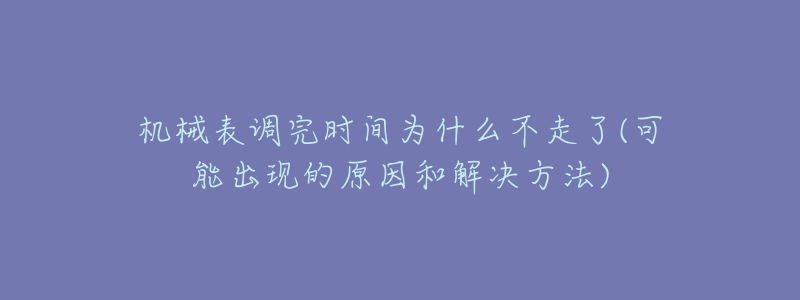 機械表調(diào)完時間為什么不走了(可能出現(xiàn)的原因和解決方法)