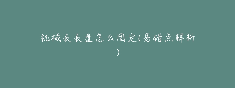 機(jī)械表表盤(pán)怎么固定(易錯(cuò)點(diǎn)解析)