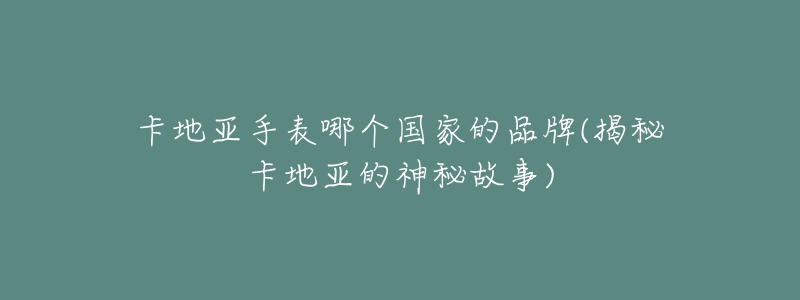 卡地亞手表哪個(gè)國家的品牌(揭秘卡地亞的神秘故事)