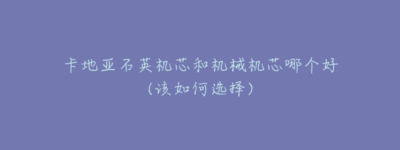 卡地亞石英機(jī)芯和機(jī)械機(jī)芯哪個(gè)好(該如何選擇)