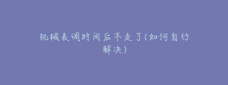 機(jī)械表調(diào)時(shí)間后不走了(如何自行解決)