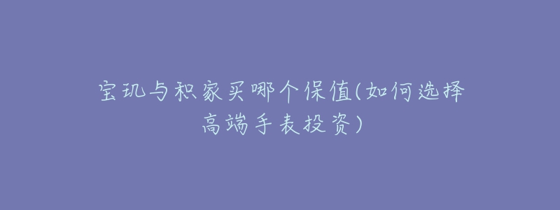 寶璣與積家買哪個保值(如何選擇高端手表投資)