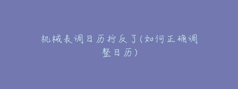 機械表調(diào)日歷擰反了(如何正確調(diào)整日歷)