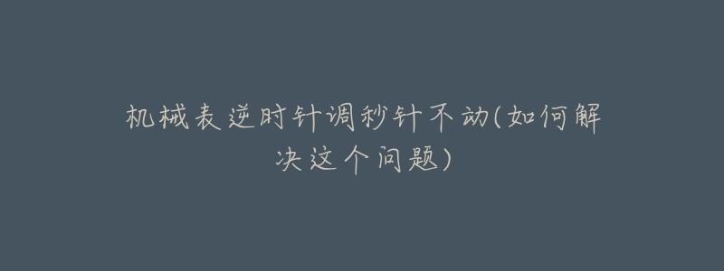 機(jī)械表逆時(shí)針調(diào)秒針不動(dòng)(如何解決這個(gè)問題)