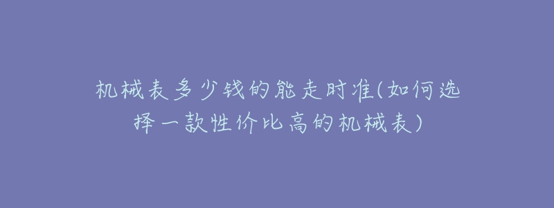 機(jī)械表多少錢的能走時(shí)準(zhǔn)(如何選擇一款性價(jià)比高的機(jī)械表)