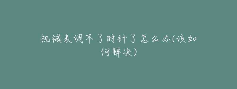 機械表調(diào)不了時針了怎么辦(該如何解決)