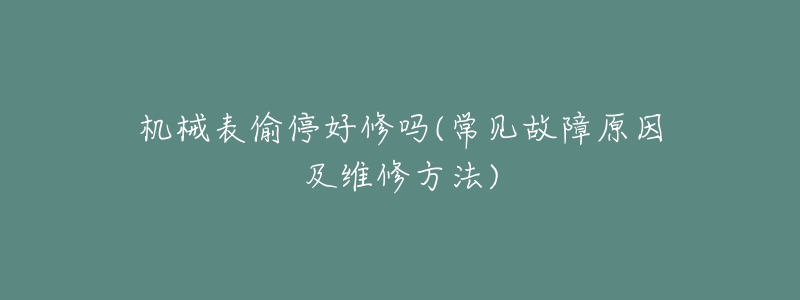 機械表偷停好修嗎(常見故障原因及維修方法)