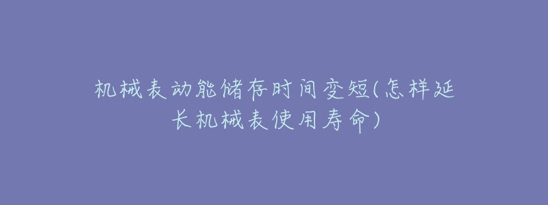 機(jī)械表動(dòng)能儲(chǔ)存時(shí)間變短(怎樣延長(zhǎng)機(jī)械表使用壽命)