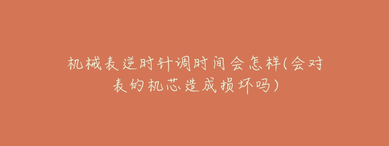 機(jī)械表逆時(shí)針調(diào)時(shí)間會(huì)怎樣(會(huì)對(duì)表的機(jī)芯造成損壞嗎)