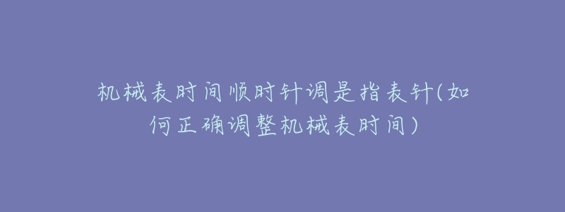 機械表時間順時針調(diào)是指表針(如何正確調(diào)整機械表時間)