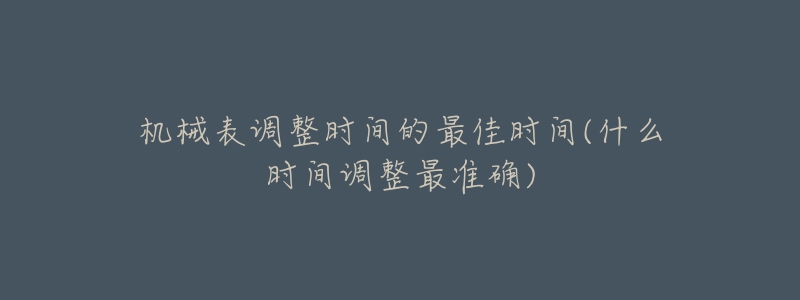 機(jī)械表調(diào)整時(shí)間的最佳時(shí)間(什么時(shí)間調(diào)整最準(zhǔn)確)