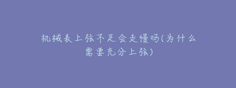 機(jī)械表上弦不足會(huì)走慢嗎(為什么需要充分上弦)