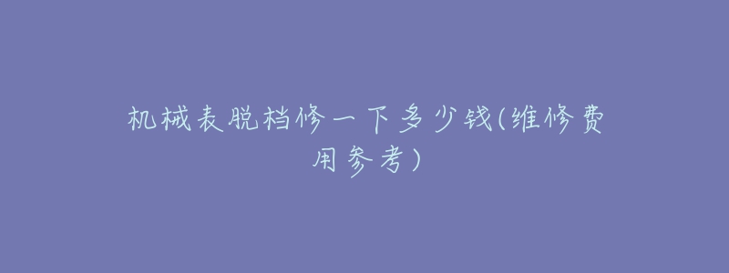 機(jī)械表脫檔修一下多少錢(qián)(維修費(fèi)用參考)